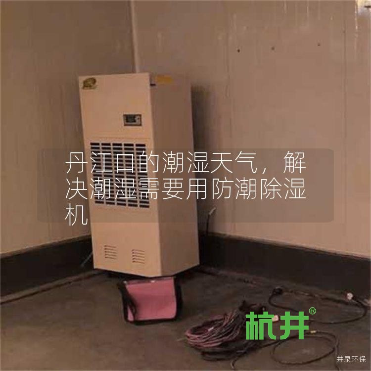 丹江口的潮湿天气,解决潮湿需要用防潮除湿机