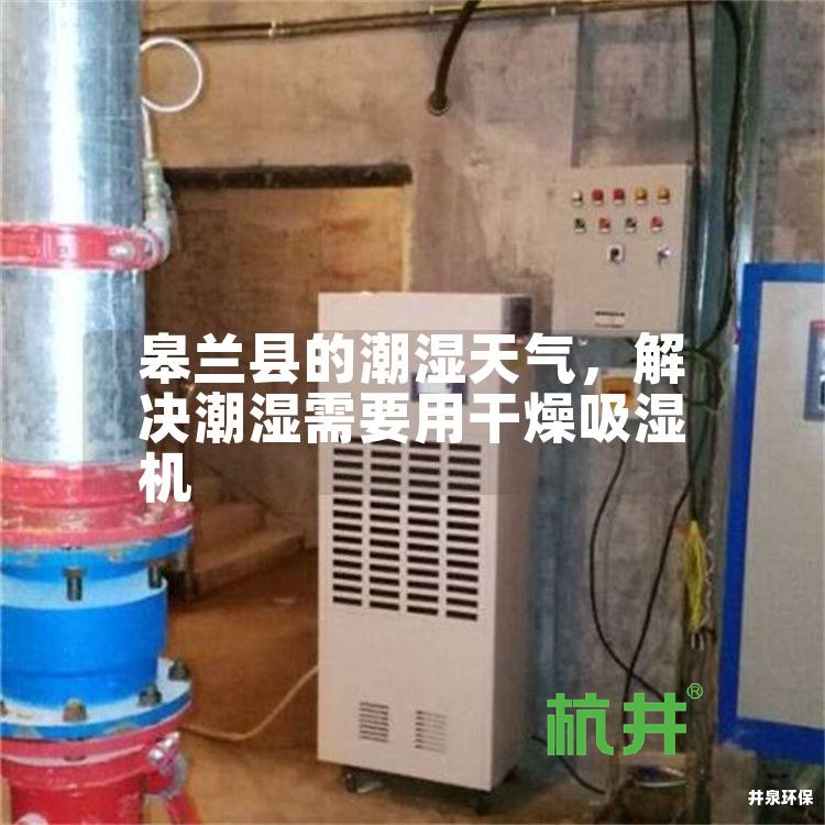 皋兰县的潮湿天气,解决潮湿需要用干燥吸湿机